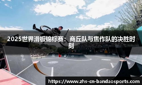 2025世界滑板锦标赛:商丘队与焦作队的决胜时刻