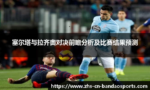 塞尔塔与拉齐奥对决前瞻分析及比赛结果预测